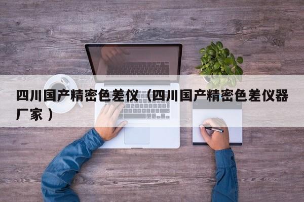 四川國產(chǎn)精密色差儀（四川國產(chǎn)精密色差儀器廠家 ）