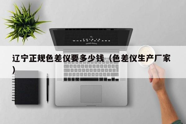 遼寧正規(guī)色差儀要多少錢（色差儀生產(chǎn)廠家 ）