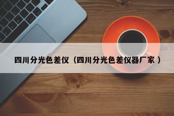 四川分光色差儀（四川分光色差儀器廠家 ）