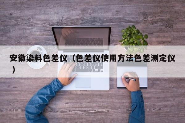安徽染料色差儀（色差儀使用方法色差測(cè)定儀 ）