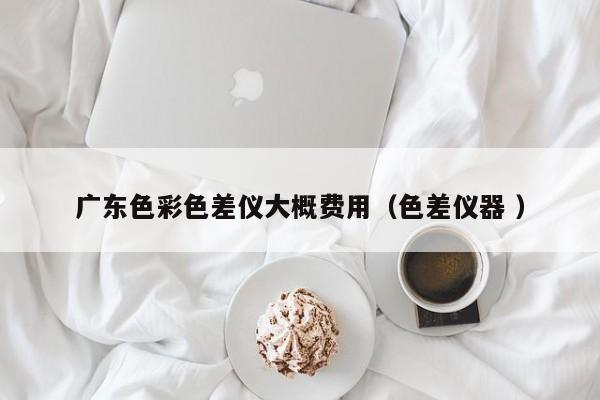 廣東色彩色差儀大概費(fèi)用（色差儀器 ）