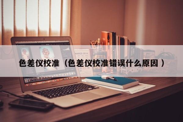 色差儀校準(zhǔn)（色差儀校準(zhǔn)錯誤什么原因 ）