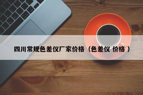 四川常規(guī)色差儀廠家價格（色差儀 價格 ）