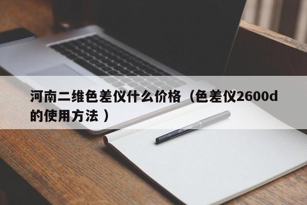 河南二維色差儀什么價格（色差儀2600d的使用方法 ）