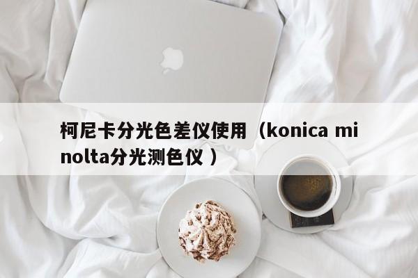 柯尼卡分光色差儀使用（konica minolta分光測(cè)色儀 ）