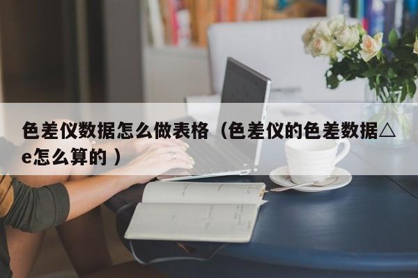 色差儀數(shù)據(jù)怎么做表格（色差儀的色差數(shù)據(jù)△e怎么算的 ）