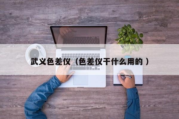 武義色差儀（色差儀干什么用的 ）