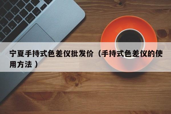 寧夏手持式色差儀批發(fā)價（手持式色差儀的使用方法 ）