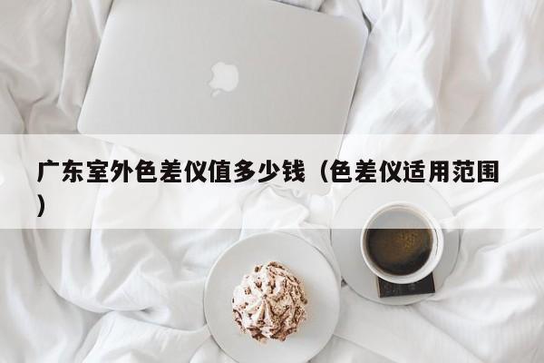 廣東室外色差儀值多少錢（色差儀適用范圍 ）