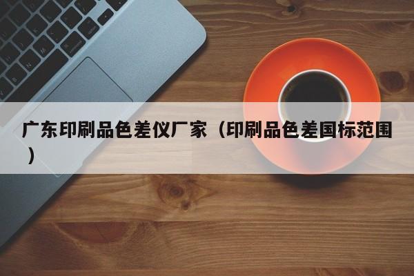 廣東印刷品色差儀廠家（印刷品色差國(guó)標(biāo)范圍 ）