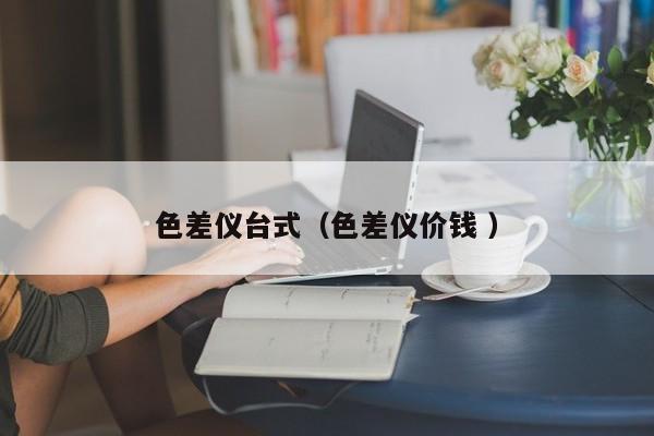 色差儀臺式（色差儀價錢 ）