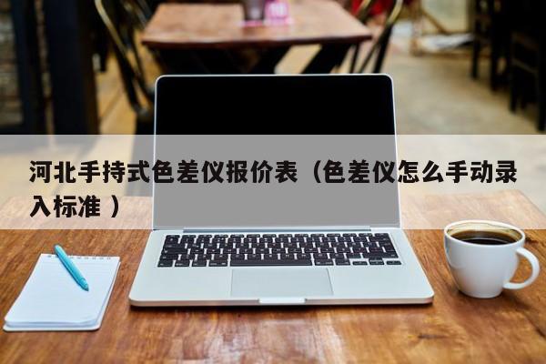 河北手持式色差儀報價表（色差儀怎么手動錄入標準 ）