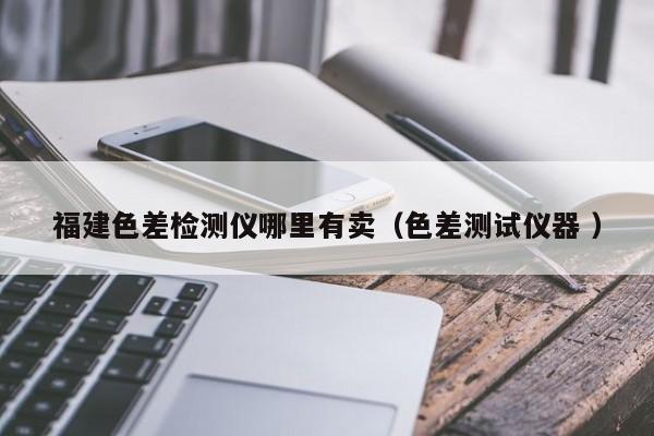 福建色差檢測(cè)儀哪里有賣（色差測(cè)試儀器 ）