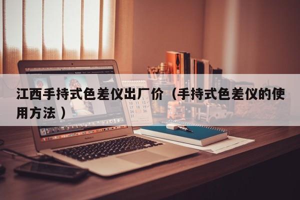江西手持式色差儀出廠價(jià)（手持式色差儀的使用方法 ）