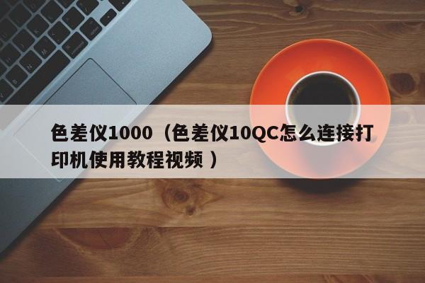 色差儀1000（色差儀10QC怎么連接打印機(jī)使用教程視頻 ）