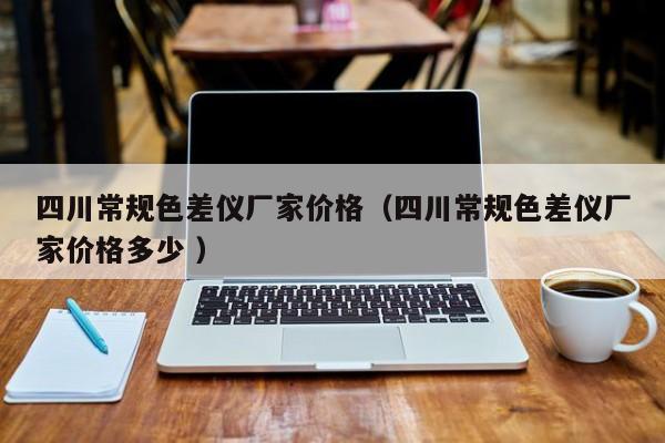 四川常規(guī)色差儀廠家價格（四川常規(guī)色差儀廠家價格多少 ）
