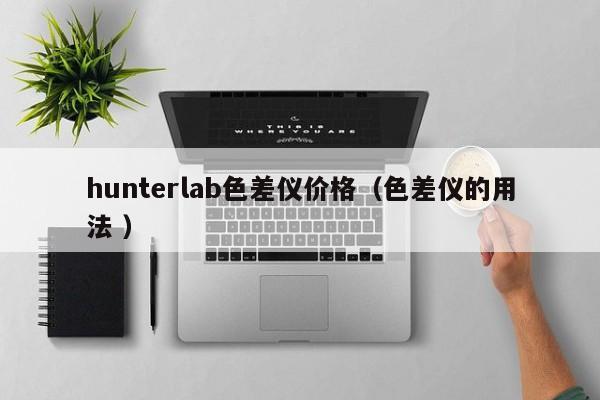 hunterlab色差儀價(jià)格（色差儀的用法 ）