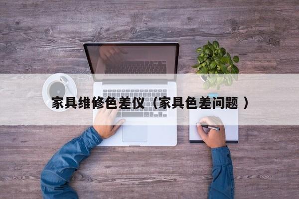 家具維修色差儀（家具色差問題 ）